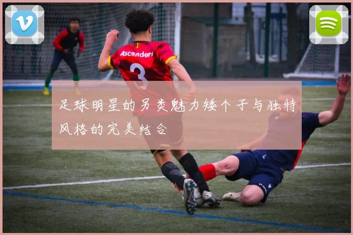 足球明星的另类魅力矮个子与独特风格的完美结合