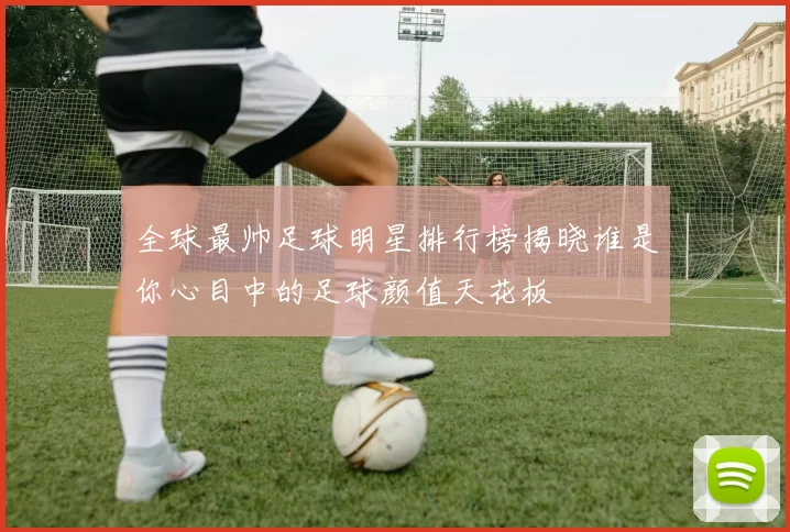 全球最帅足球明星排行榜揭晓谁是你心目中的足球颜值天花板