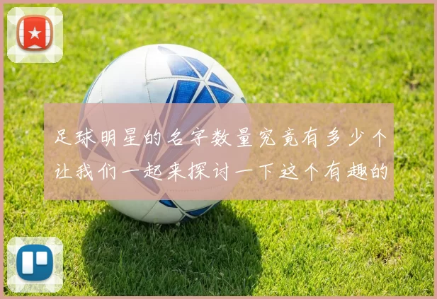 足球明星的名字数量究竟有多少个让我们一起来探讨一下这个有趣的话题