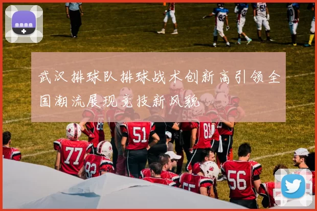 武汉排球队排球战术创新高引领全国潮流展现竞技新风貌