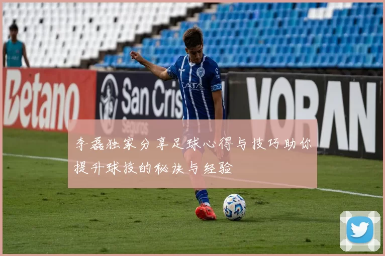 李磊独家分享足球心得与技巧助你提升球技的秘诀与经验