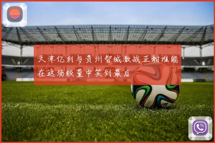 天津亿利与贵州智城激战正酣谁能在这场较量中笑到最后