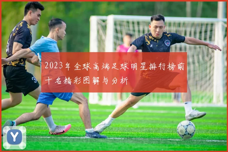 2023年全球高端足球明星排行榜前十名精彩图解与分析