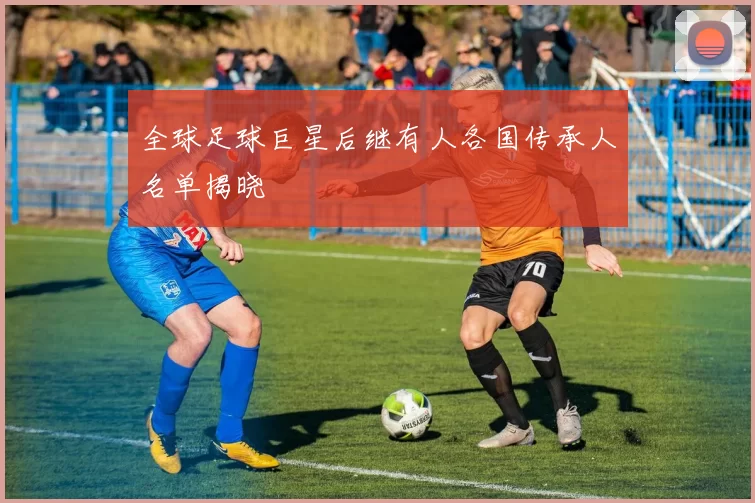 全球足球巨星后继有人各国传承人名单揭晓
