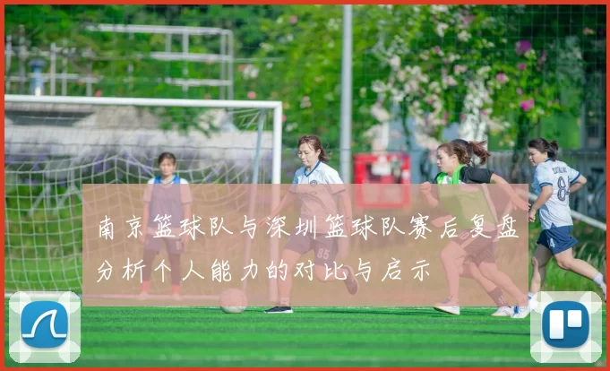 南京篮球队与深圳篮球队赛后复盘分析个人能力的对比与启示