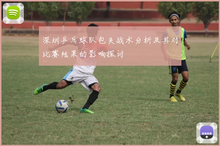 深圳乒乓球队包夹战术分析及其对比赛结果的影响探讨