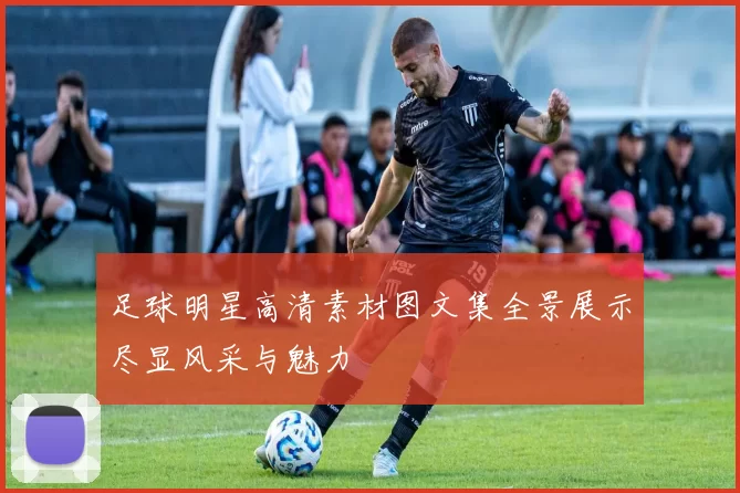 足球明星高清素材图文集全景展示尽显风采与魅力