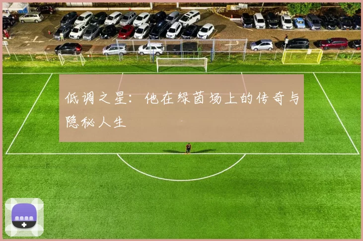 低调之星：他在绿茵场上的传奇与隐秘人生