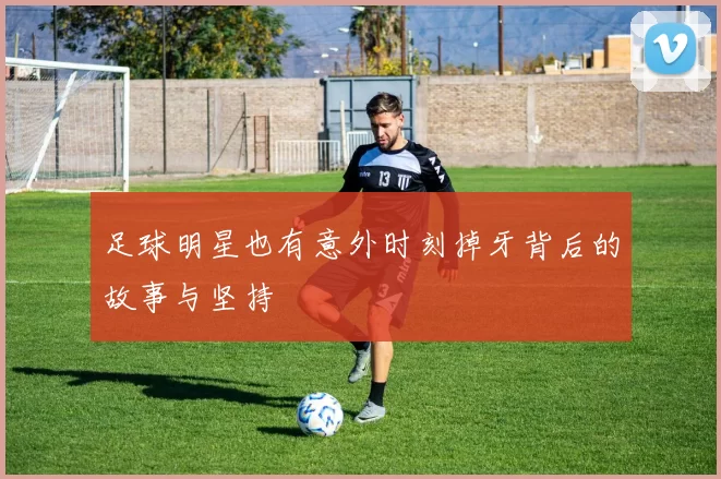 足球明星也有意外时刻掉牙背后的故事与坚持