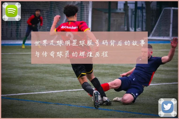 世界足球明星球服号码背后的故事与传奇球员的辉煌历程