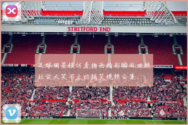 足球明星模仿秀梅西精彩瞬间回顾让你大笑不止的搞笑视频合集
