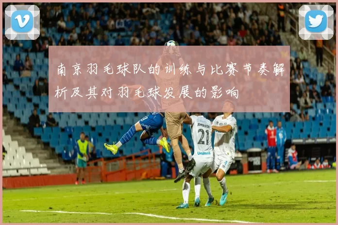 南京羽毛球队的训练与比赛节奏解析及其对羽毛球发展的影响