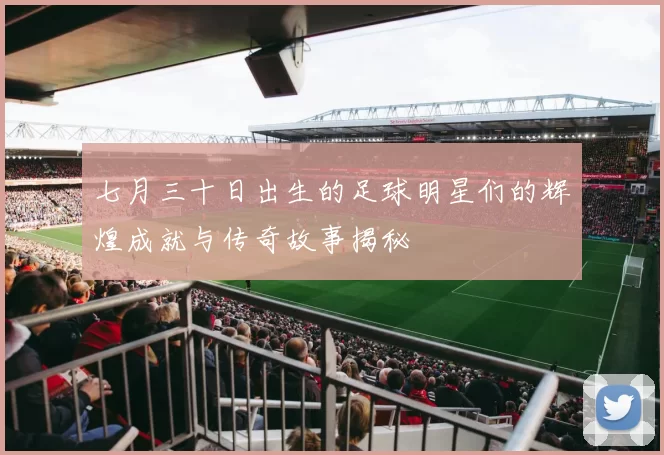 七月三十日出生的足球明星们的辉煌成就与传奇故事揭秘