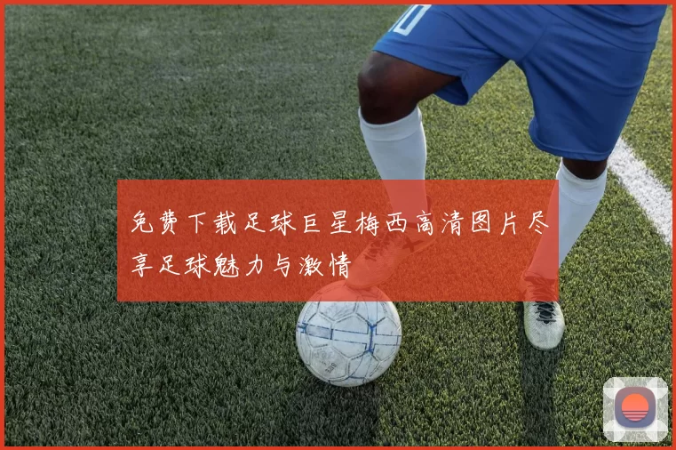 免费下载足球巨星梅西高清图片尽享足球魅力与激情