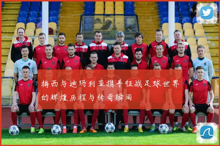 梅西与迪玛利亚携手征战足球世界的辉煌历程与传奇瞬间