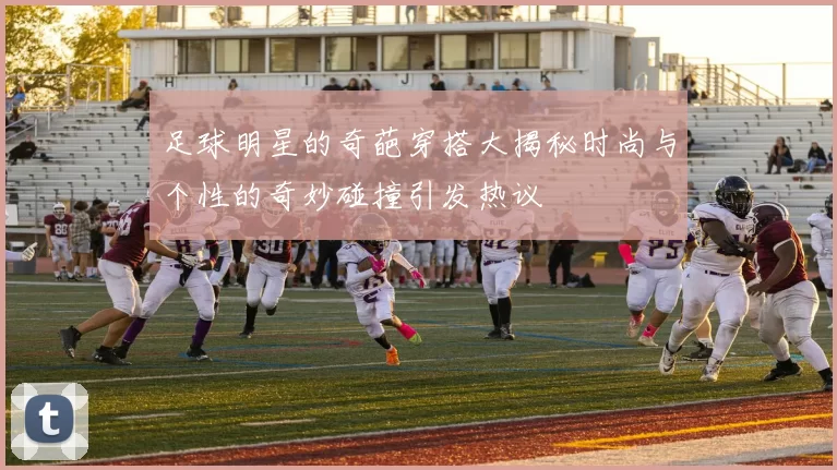 足球明星的奇葩穿搭大揭秘时尚与个性的奇妙碰撞引发热议