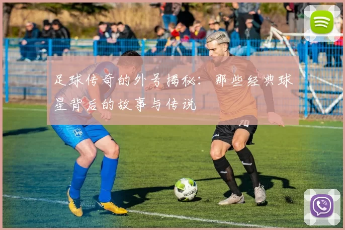足球传奇的外号揭秘：那些经典球星背后的故事与传说