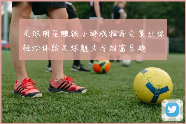 足球明星赚钱小游戏推荐合集让你轻松体验足球魅力与财富乐趣