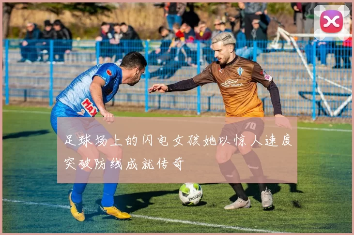 足球场上的闪电女孩她以惊人速度突破防线成就传奇