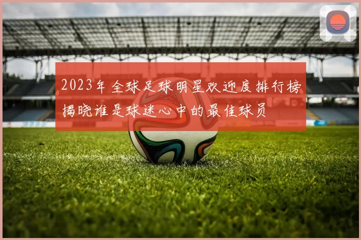 2023年全球足球明星欢迎度排行榜揭晓谁是球迷心中的最佳球员