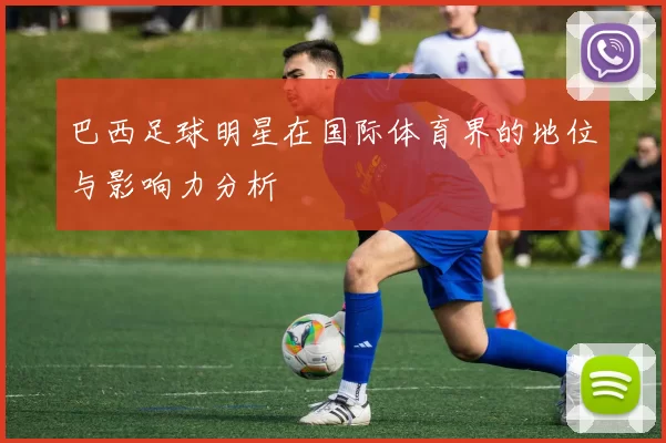 巴西足球明星在国际体育界的地位与影响力分析