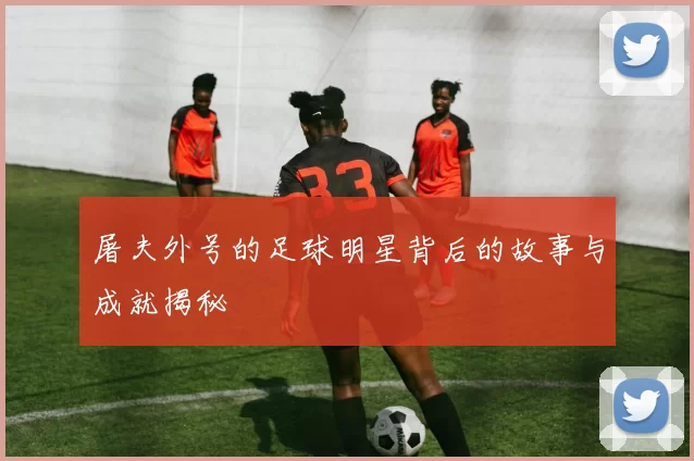 屠夫外号的足球明星背后的故事与成就揭秘