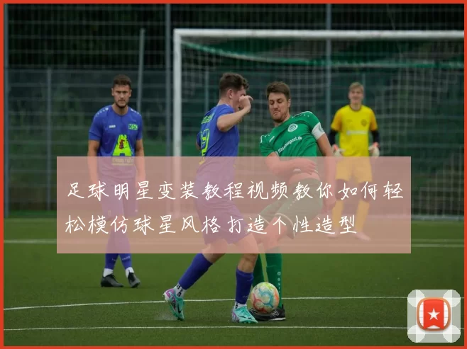 足球明星变装教程视频教你如何轻松模仿球星风格打造个性造型