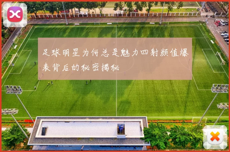 足球明星为何总是魅力四射颜值爆表背后的秘密揭秘