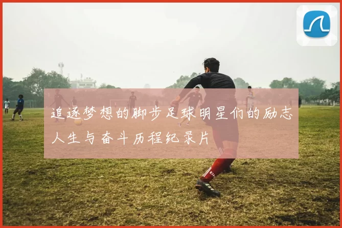 追逐梦想的脚步足球明星们的励志人生与奋斗历程纪录片
