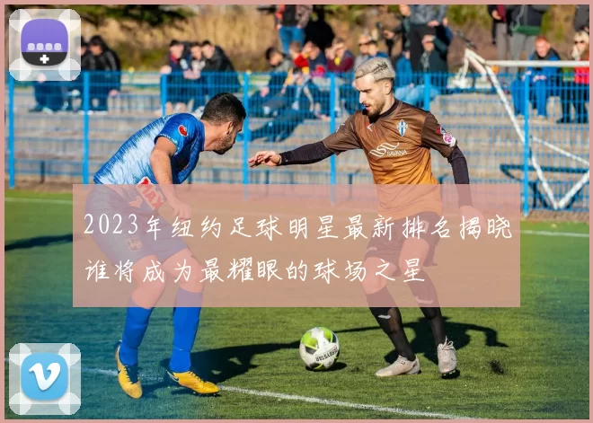 2023年纽约足球明星最新排名揭晓谁将成为最耀眼的球场之星