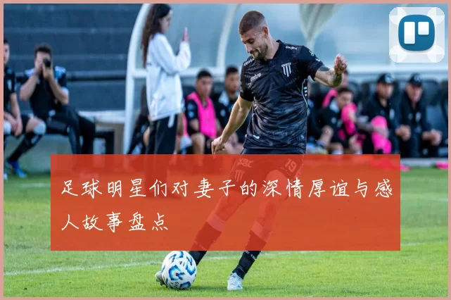 足球明星们对妻子的深情厚谊与感人故事盘点