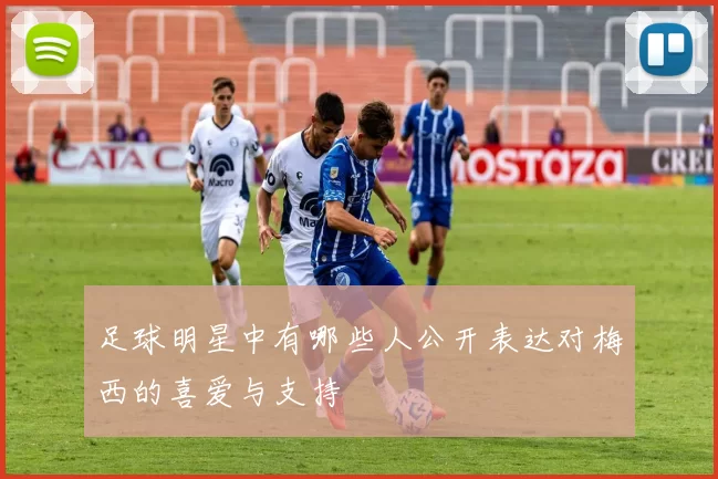 足球明星中有哪些人公开表达对梅西的喜爱与支持