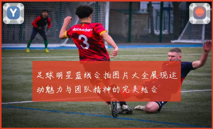 足球明星蓝线合拍图片大全展现运动魅力与团队精神的完美结合