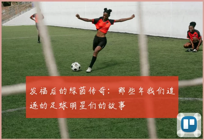 发福后的绿茵传奇：那些年我们追逐的足球明星们的故事