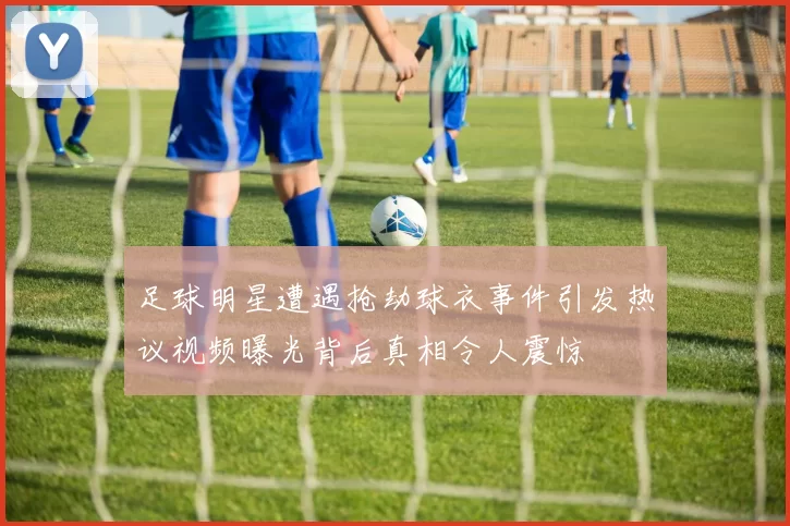 足球明星遭遇抢劫球衣事件引发热议视频曝光背后真相令人震惊