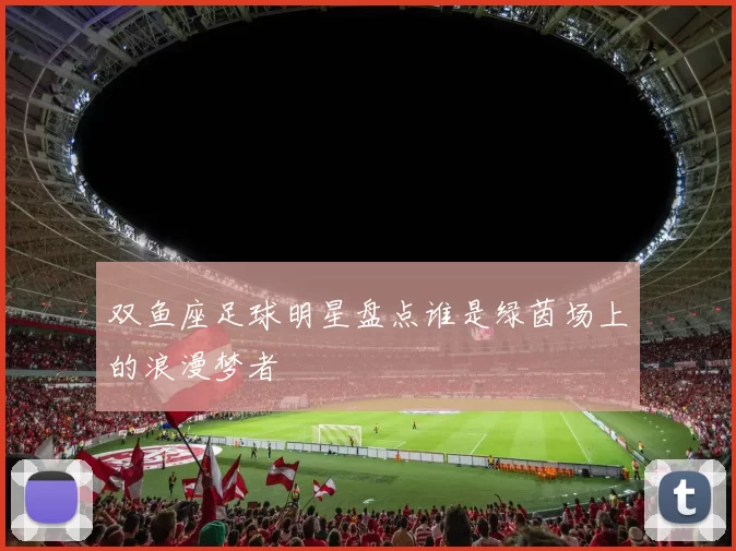 双鱼座足球明星盘点谁是绿茵场上的浪漫梦者