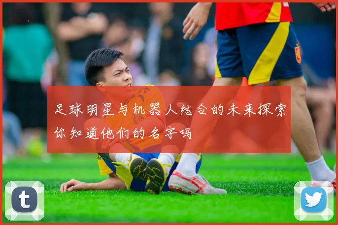 足球明星与机器人结合的未来探索你知道他们的名字吗