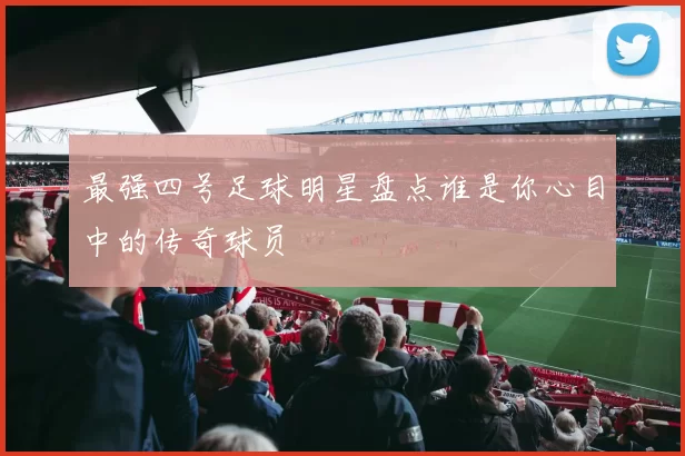 最强四号足球明星盘点谁是你心目中的传奇球员
