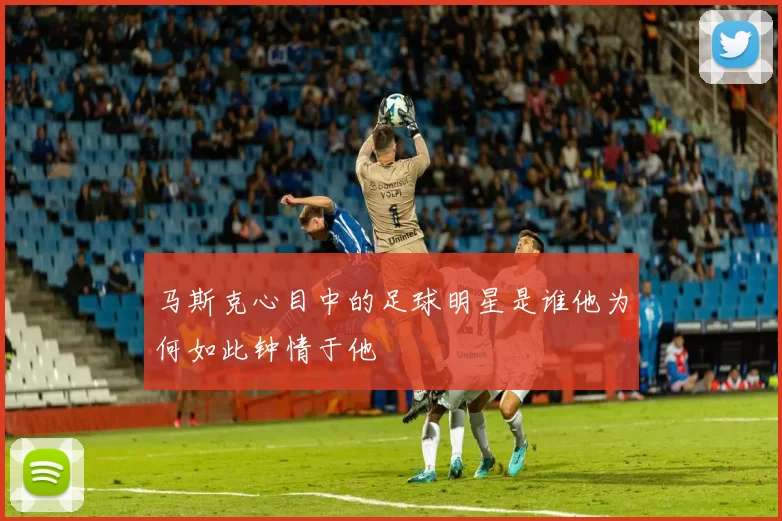 马斯克心目中的足球明星是谁他为何如此钟情于他