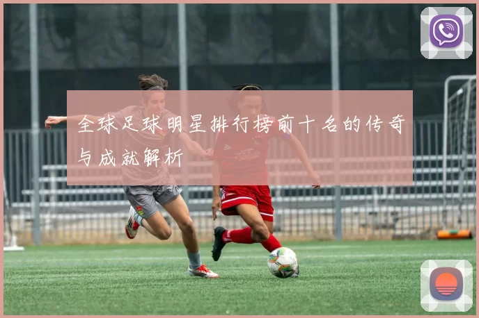全球足球明星排行榜前十名的传奇与成就解析