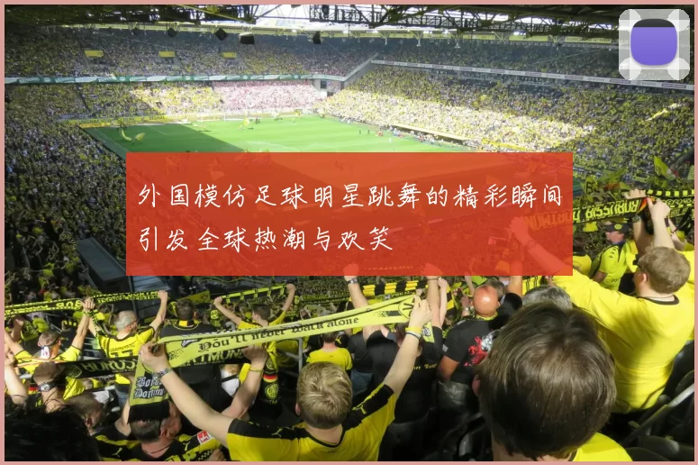 外国模仿足球明星跳舞的精彩瞬间引发全球热潮与欢笑