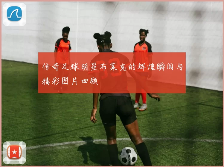 传奇足球明星布莱克的辉煌瞬间与精彩图片回顾