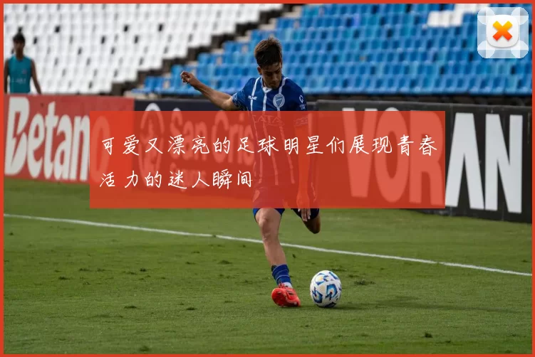 可爱又漂亮的足球明星们展现青春活力的迷人瞬间