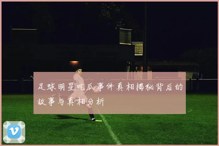 足球明星吃瓜事件真相揭秘背后的故事与真相分析
