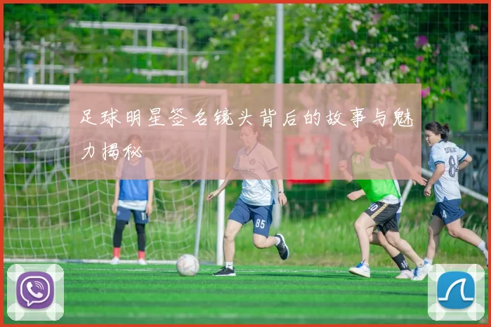 足球明星签名镜头背后的故事与魅力揭秘