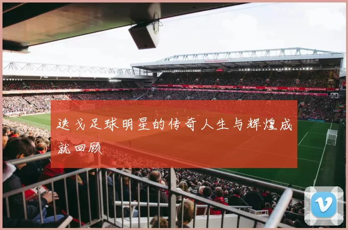 迭戈足球明星的传奇人生与辉煌成就回顾
