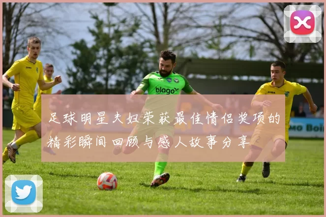 足球明星夫妇荣获最佳情侣奖项的精彩瞬间回顾与感人故事分享