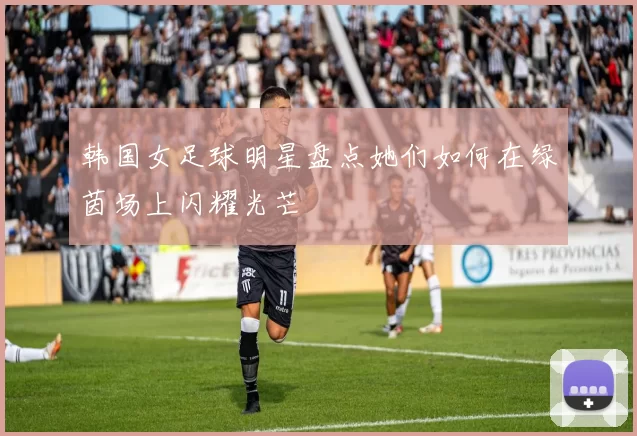 韩国女足球明星盘点她们如何在绿茵场上闪耀光芒