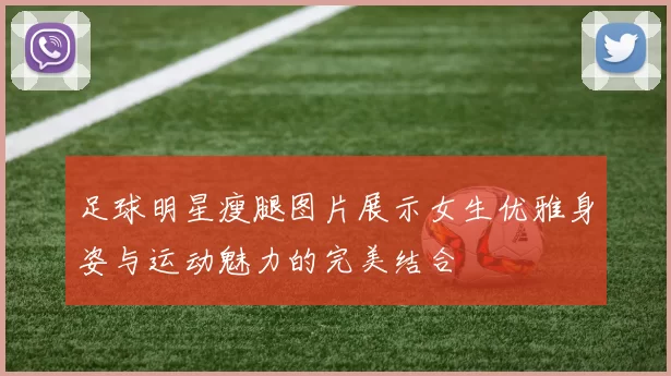 足球明星瘦腿图片展示女生优雅身姿与运动魅力的完美结合