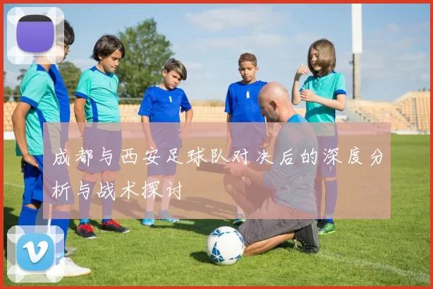 成都与西安足球队对决后的深度分析与战术探讨